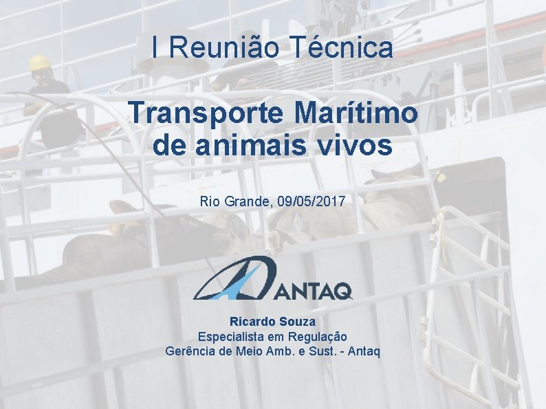 I Reunião Técnica Transporte Marítimo de animais vivos Rio Grande, 09/05/2017 Ricardo Souza Especialista