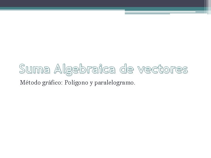 Suma Algebraica de vectores Método gráfico: Polígono y paralelogramo. 