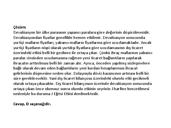 Çözüm: Devalüasyon bir ülke parasının yapancı paralara göre değerinin düşürülmesidir. Devalüasyondan fiyatlar genellikle hemen