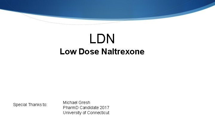 LDN Low Dose Naltrexone Special Thanks to: Michael Gresh Pharm. D Candidate 2017 University