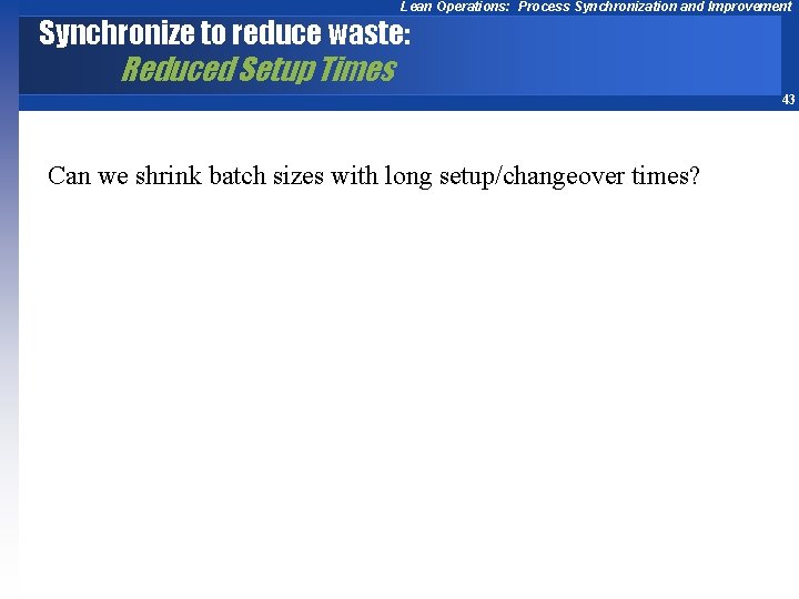 Lean Operations: Process Synchronization and Improvement Synchronize to reduce waste: Reduced Setup Times 43