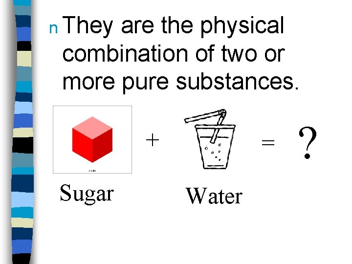 n They are the physical combination of two or more pure substances. + Sugar