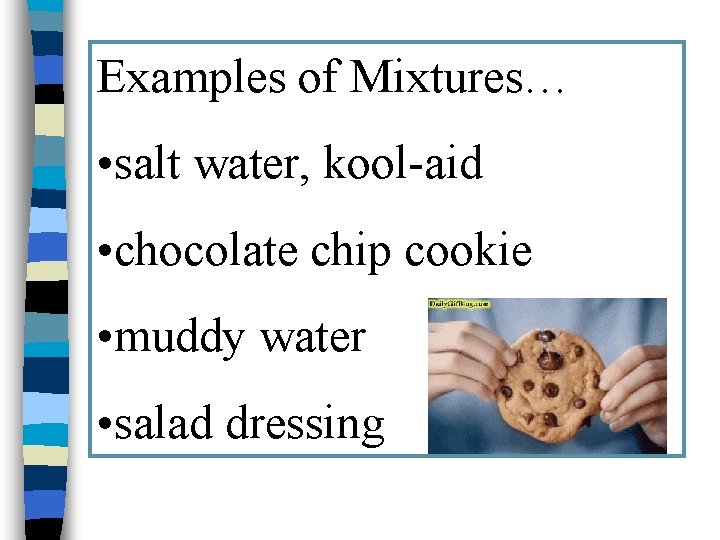 Examples of Mixtures… • salt water, kool-aid • chocolate chip cookie • muddy water
