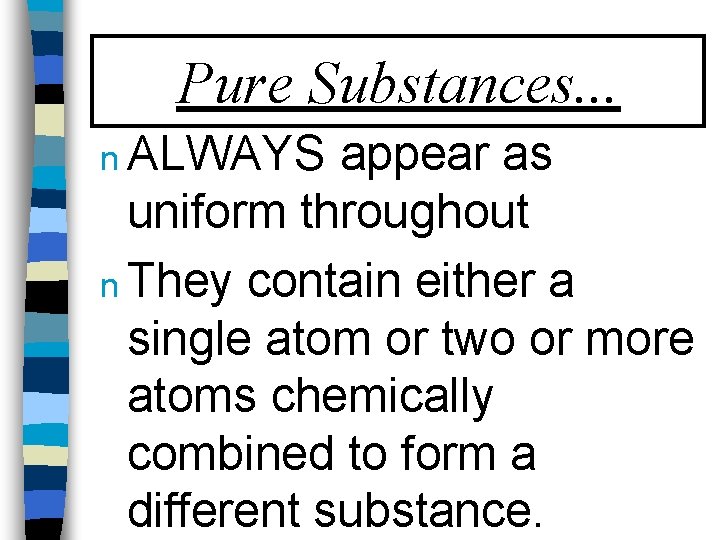 Pure Substances. . . n ALWAYS appear as uniform throughout n They contain either