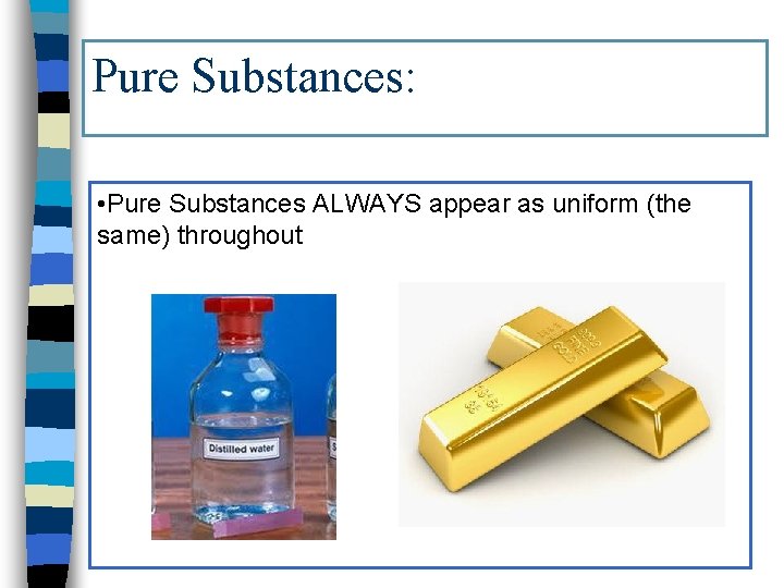 Pure Substances: • Pure Substances ALWAYS appear as uniform (the same) throughout 