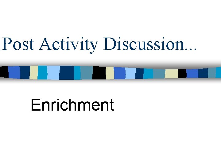 Post Activity Discussion. . . Enrichment 