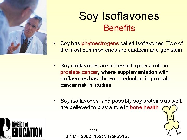 Soy Isoflavones Benefits • Soy has phytoestrogens called isoflavones. Two of the most common