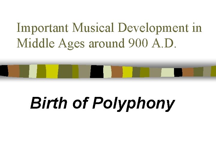 Important Musical Development in Middle Ages around 900 A. D. Birth of Polyphony 