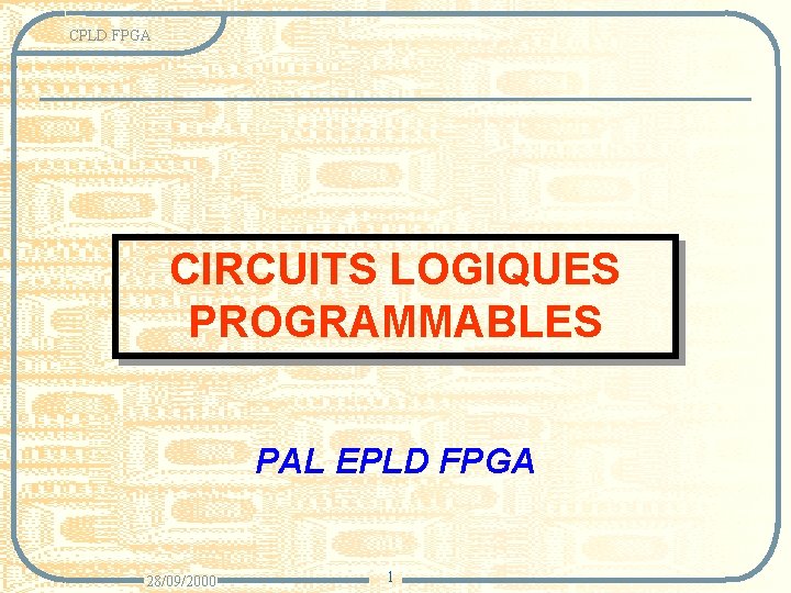 CPLD FPGA CIRCUITS LOGIQUES PROGRAMMABLES PAL EPLD FPGA 28/09/2000 1 