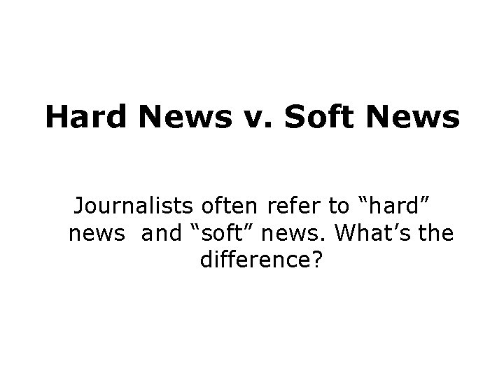 Hard News v. Soft News Journalists often refer to “hard” news and “soft” news.