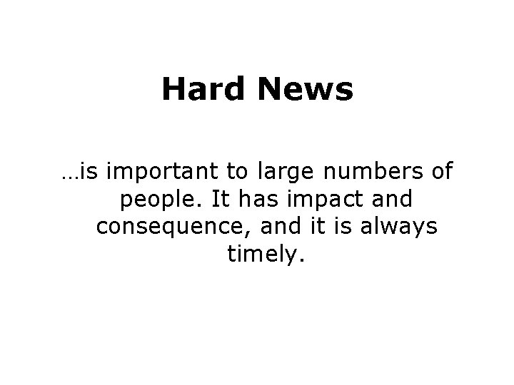 Hard News …is important to large numbers of people. It has impact and consequence,