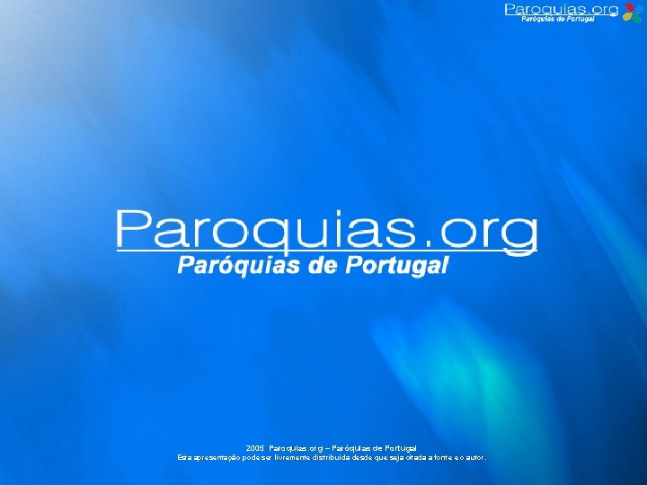 2005 Paroquias. org – Paróquias de Portugal Esta apresentação pode ser livremente distribuída desde