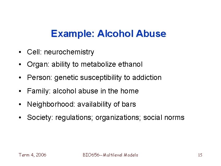 Example: Alcohol Abuse • Cell: neurochemistry • Organ: ability to metabolize ethanol • Person: