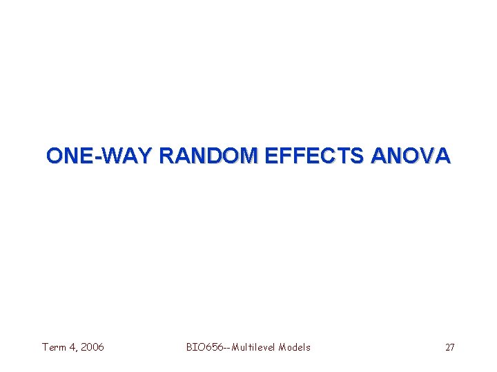 ONE-WAY RANDOM EFFECTS ANOVA Term 4, 2006 BIO 656 --Multilevel Models 27 