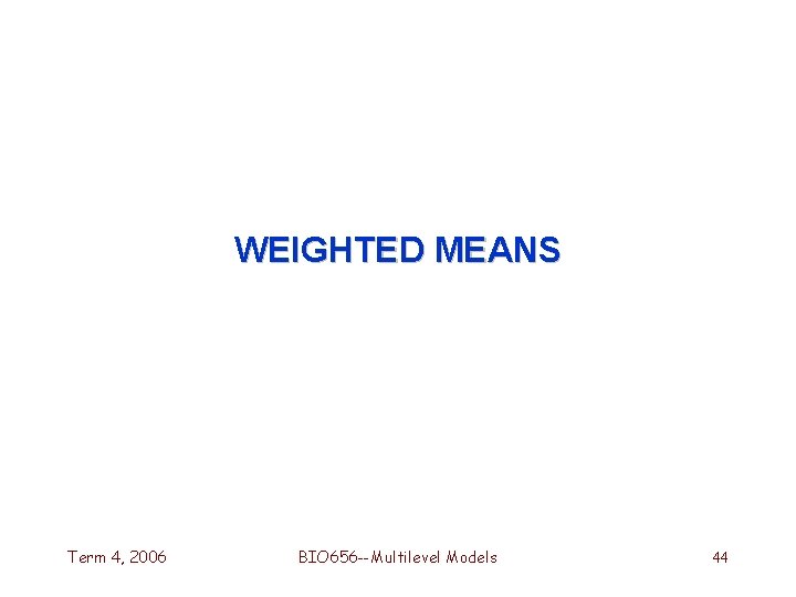 WEIGHTED MEANS Term 4, 2006 BIO 656 --Multilevel Models 44 