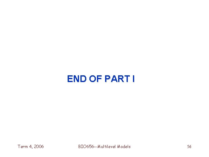 END OF PART I Term 4, 2006 BIO 656 --Multilevel Models 56 