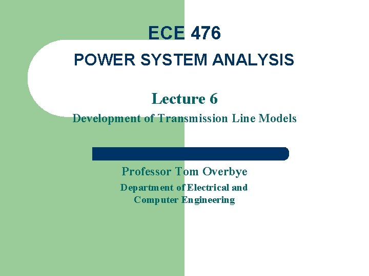 ECE 476 POWER SYSTEM ANALYSIS Lecture 6 Development of Transmission Line Models Professor Tom