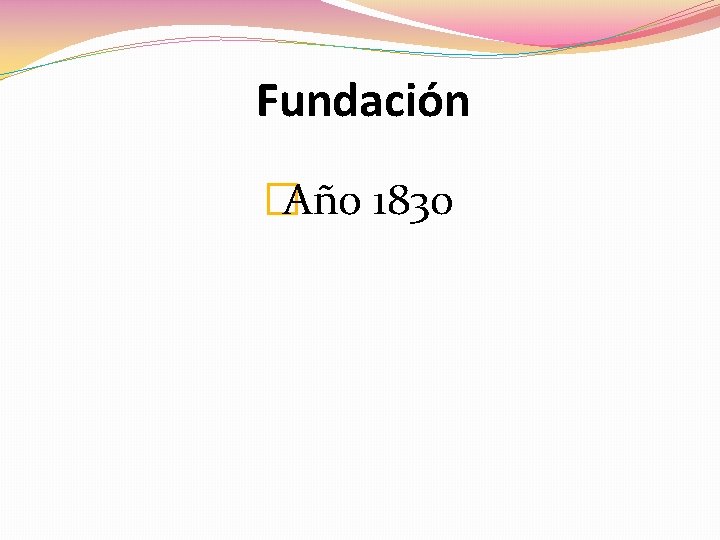 Fundación �Año 1830 Fundación �Año 1830