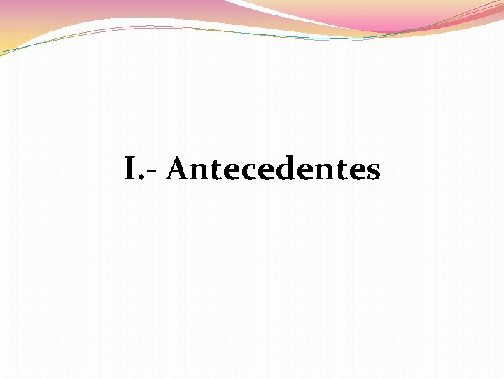 I. - Antecedentes I. - Antecedentes