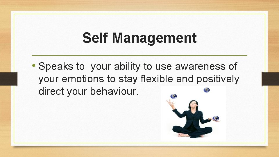 Self Management • Speaks to your ability to use awareness of your emotions to