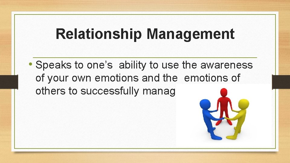 Relationship Management • Speaks to one’s ability to use the awareness of your own