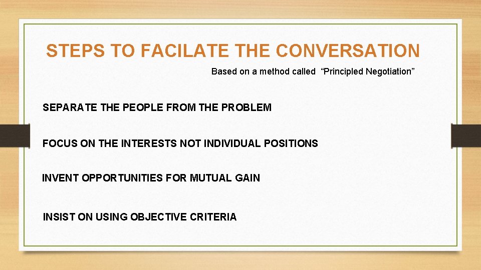 STEPS TO FACILATE THE CONVERSATION Based on a method called “Principled Negotiation” SEPARATE THE