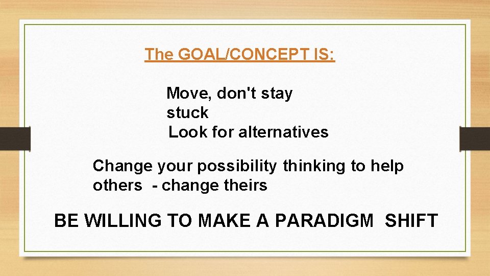 The GOAL/CONCEPT IS: Move, don't stay stuck Look for alternatives Change your possibility thinking