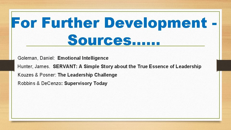 For Further Development Sources…… Goleman, Daniel: Emotional Intelligence Hunter, James. SERVANT: A Simple Story