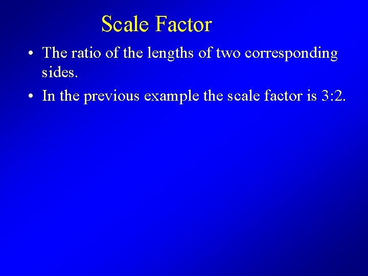 Scale Factor • The ratio of the lengths of two corresponding sides. • In