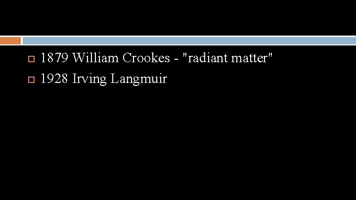  1879 William Crookes - "radiant matter" 1928 Irving Langmuir 