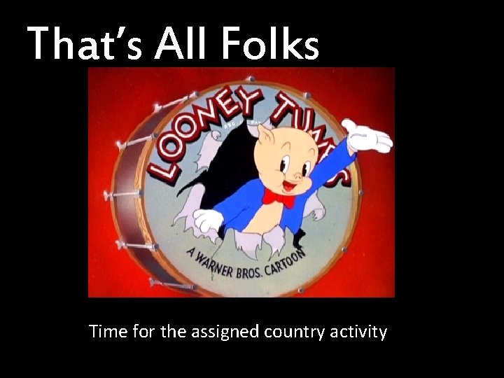 That’s All Folks Time for the assigned country activity 