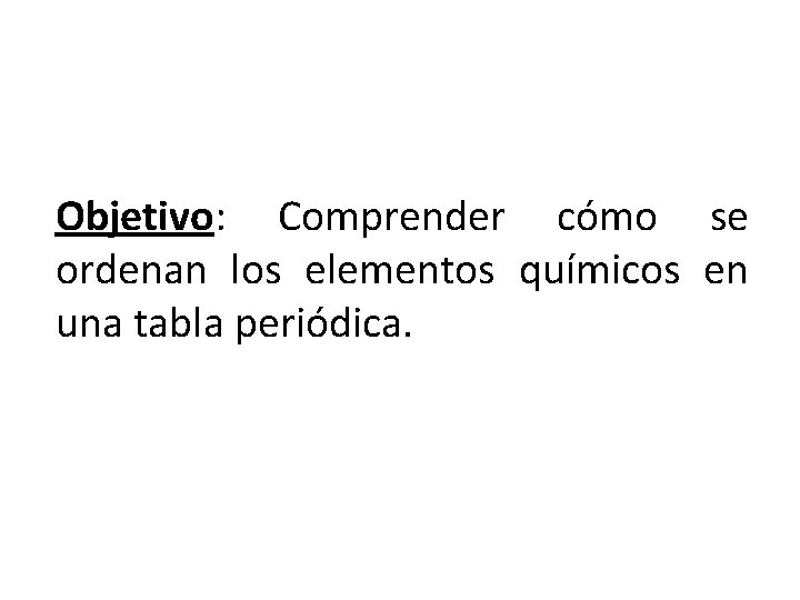 Objetivo: Comprender cómo se ordenan los elementos químicos en una tabla periódica. 