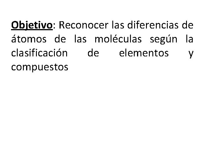 Objetivo: Reconocer las diferencias de átomos de las moléculas según la clasificación de elementos