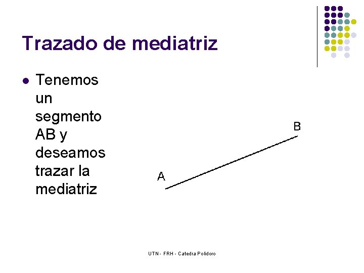 Trazado de mediatriz l Tenemos un segmento AB y deseamos trazar la mediatriz UTN