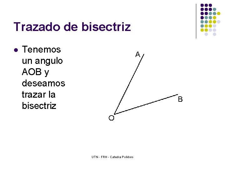 Trazado de bisectriz l Tenemos un angulo AOB y deseamos trazar la bisectriz UTN