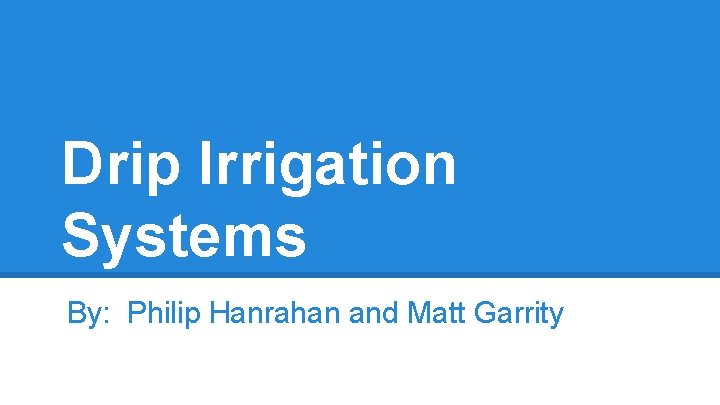 Drip Irrigation Systems By: Philip Hanrahan and Matt Garrity 