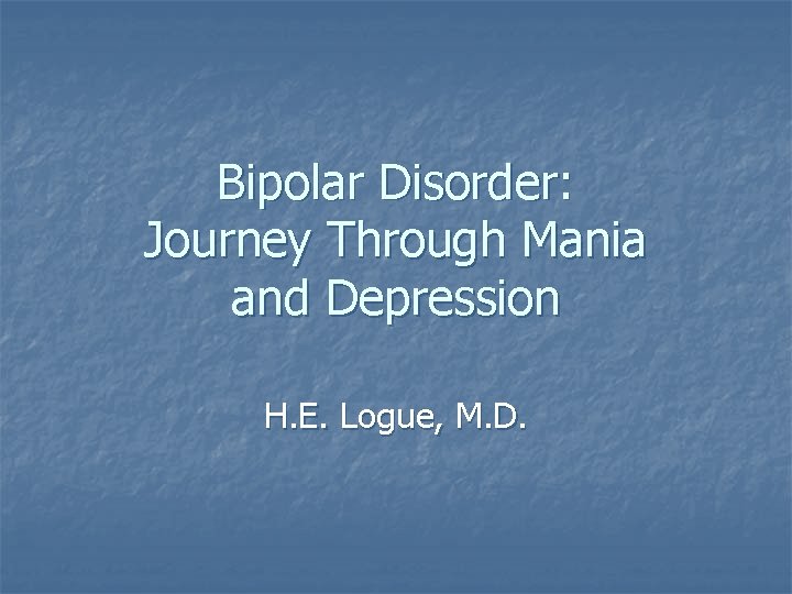 Bipolar Disorder: Journey Through Mania and Depression H. E. Logue, M. D. 