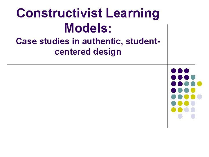 Constructivist Learning Models: Case studies in authentic, studentcentered design 