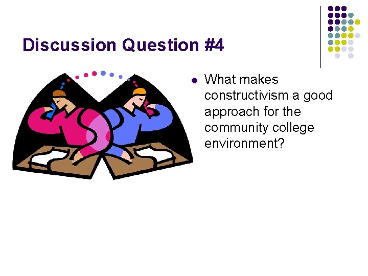 Discussion Question #4 l What makes constructivism a good approach for the community college