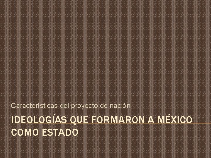Caractersticas del proyecto de nacin IDEOLOGAS