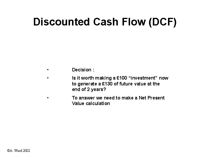 Discounted Cash Flow (DCF) ©A. Ward 2002 • Decision : • Is it worth