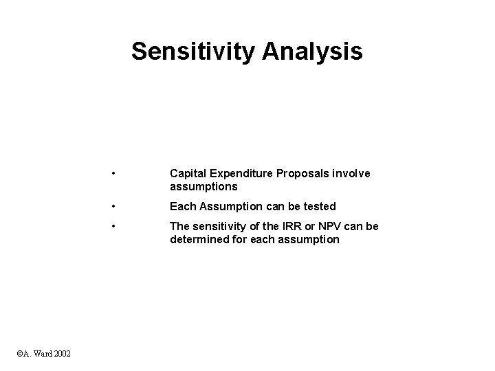 Sensitivity Analysis ©A. Ward 2002 • Capital Expenditure Proposals involve assumptions • Each Assumption