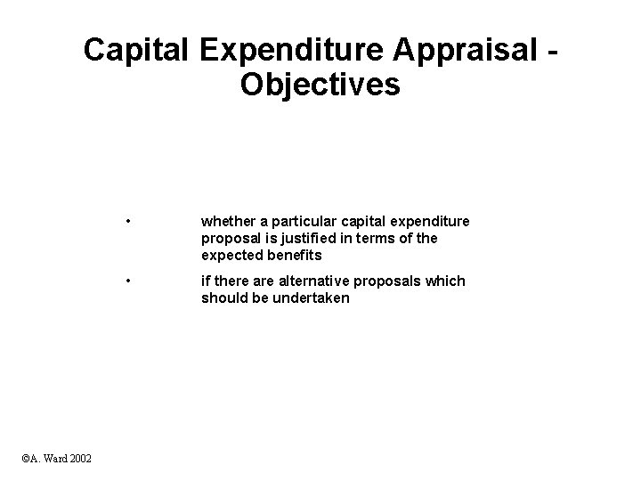 Capital Expenditure Appraisal Objectives ©A. Ward 2002 • whether a particular capital expenditure proposal