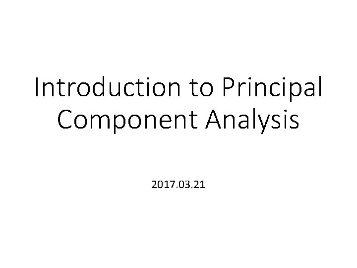 Introduction to Principal Component Analysis 2017. 03. 21 