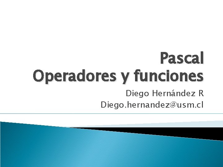 Pascal Operadores y funciones Diego Hernández R Diego. hernandez@usm. cl 