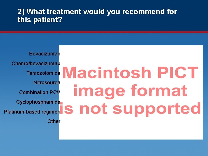 2) What treatment would you recommend for this patient? Bevacizumab Chemo/bevacizumab Temozolomide Nitrosourea Combination