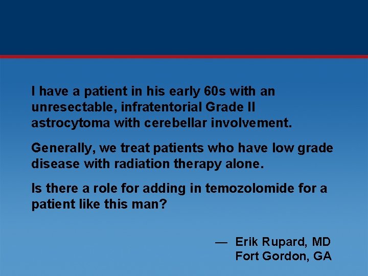 I have a patient in his early 60 s with an unresectable, infratentorial Grade
