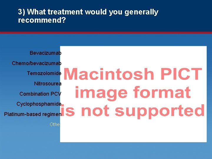 3) What treatment would you generally recommend? Bevacizumab Chemo/bevacizumab Temozolomide Nitrosourea Combination PCV Cyclophosphamide