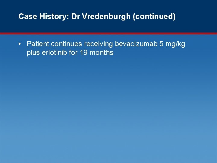 Case History: Dr Vredenburgh (continued) • Patient continues receiving bevacizumab 5 mg/kg plus erlotinib