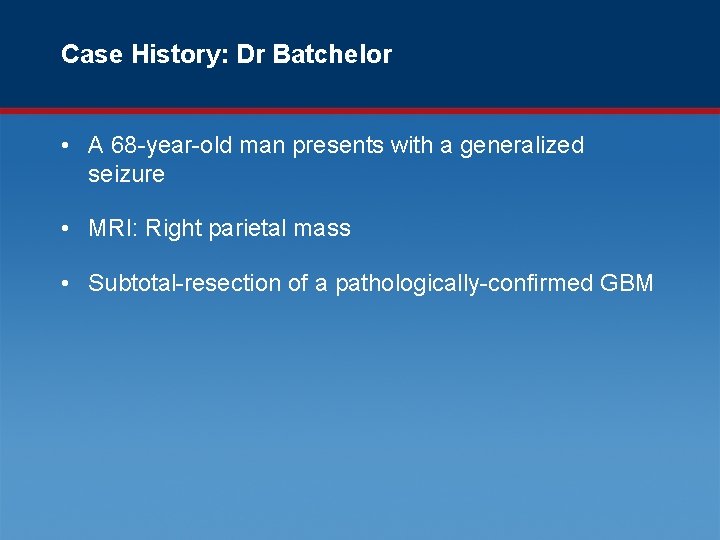 Case History: Dr Batchelor • A 68 -year-old man presents with a generalized seizure